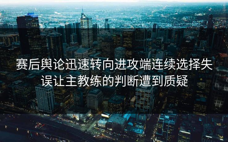 赛后舆论迅速转向进攻端连续选择失误让主教练的判断遭到质疑