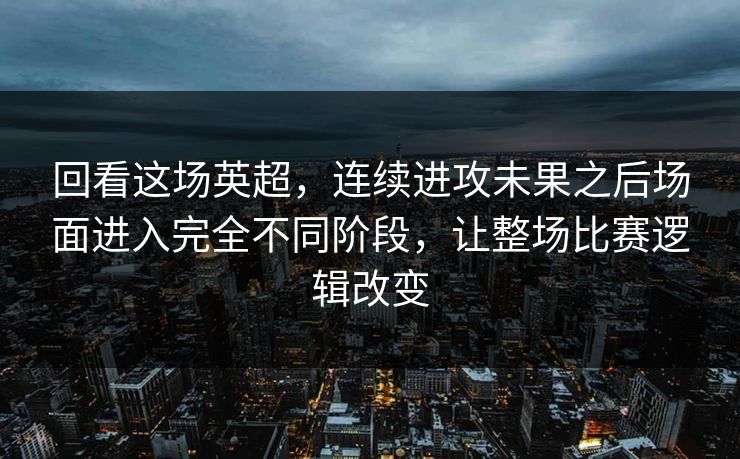 回看这场英超，连续进攻未果之后场面进入完全不同阶段，让整场比赛逻辑改变