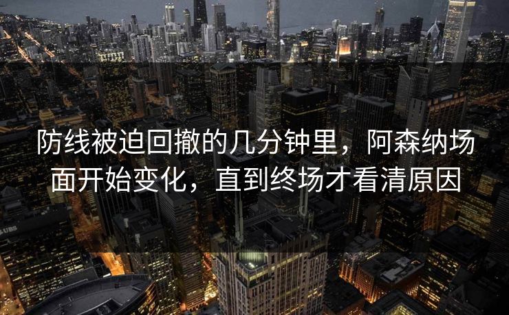防线被迫回撤的几分钟里，阿森纳场面开始变化，直到终场才看清原因