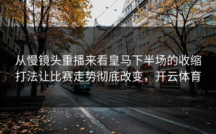 从慢镜头重播来看皇马下半场的收缩打法让比赛走势彻底改变，开云体育
