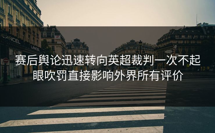 赛后舆论迅速转向英超裁判一次不起眼吹罚直接影响外界所有评价