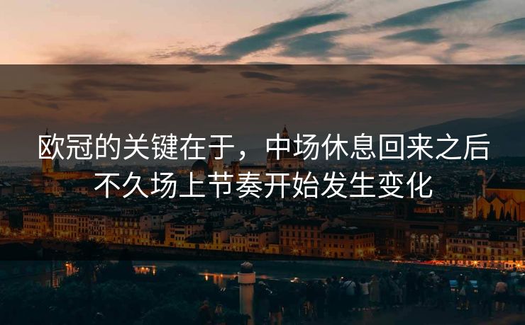 欧冠的关键在于，中场休息回来之后不久场上节奏开始发生变化